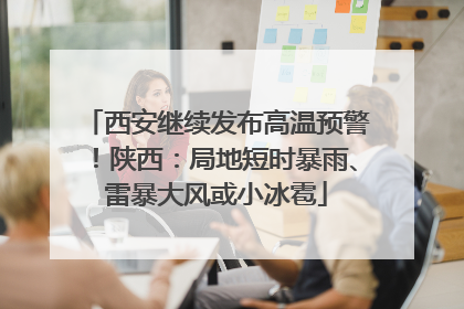西安继续发布高温预警！陕西：局地短时暴雨、雷暴大风或小冰雹