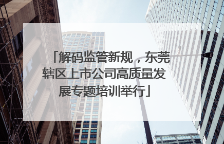 解码监管新规，东莞辖区上市公司高质量发展专题培训举行