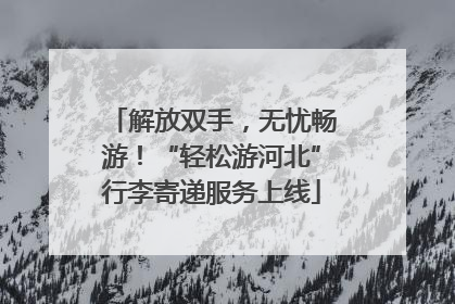 解放双手，无忧畅游！“轻松游河北”行李寄递服务上线