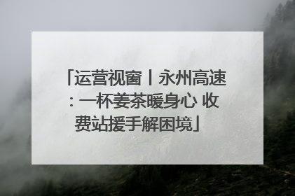 运营视窗丨永州高速：一杯姜茶暖身心 收费站援手解困境