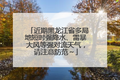 近期黑龙江省多局地短时强降水、雷暴大风等强对流天气，请注意防范～