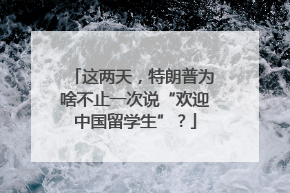 这两天，特朗普为啥不止一次说“欢迎中国留学生”？
