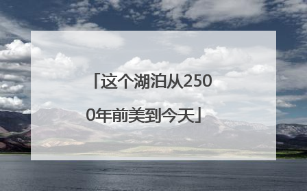 这个湖泊从2500年前美到今天