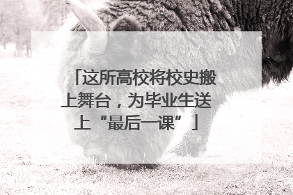 这所高校将校史搬上舞台，为毕业生送上“最后一课”