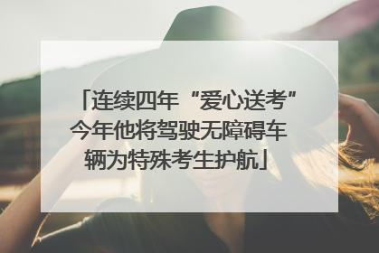 连续四年“爱心送考” 今年他将驾驶无障碍车辆为特殊考生护航