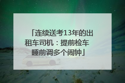 连续送考13年的出租车司机：提前检车 睡前调多个闹钟