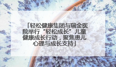 轻松健康集团与瑞金医院举行“轻松成长”儿童健康成长行动，聚焦患儿心理与成长支持