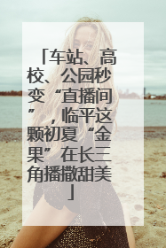 车站、高校、公园秒变“直播间”，临平这颗初夏“金果”在长三角播撒甜美