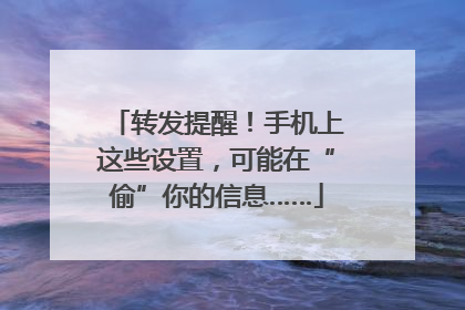 转发提醒！手机上这些设置，可能在“偷”你的信息……