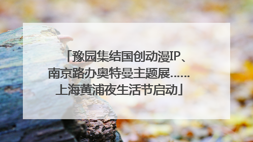 豫园集结国创动漫IP、南京路办奥特曼主题展……上海黄浦夜生活节启动