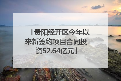 贵阳经开区今年以来新签约项目合同投资52.64亿元