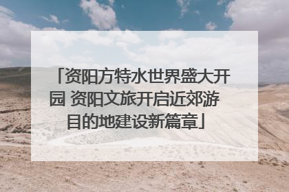 资阳方特水世界盛大开园 资阳文旅开启近郊游目的地建设新篇章