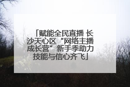 赋能全民直播 长沙天心区“网络主播成长营”新手季助力技能与信心齐飞