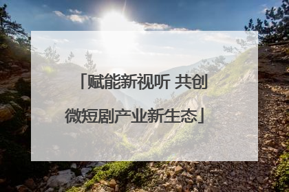 赋能新视听 共创微短剧产业新生态