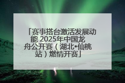 赛事搭台激活发展动能 2025年中国龙舟公开赛（湖北•仙桃站）燃情开赛