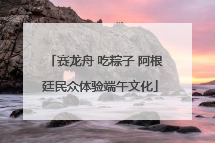 赛龙舟 吃粽子 阿根廷民众体验端午文化