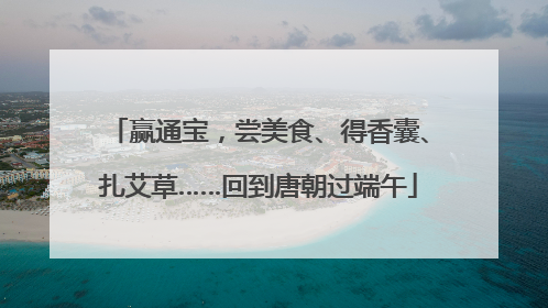 赢通宝，尝美食、得香囊、扎艾草……回到唐朝过端午