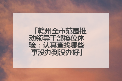 赣州全市范围推动领导干部换位体验：认真查找哪些事没办到没办好