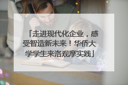 走进现代化企业，感受智造新未来！华侨大学学生来洛观摩实践