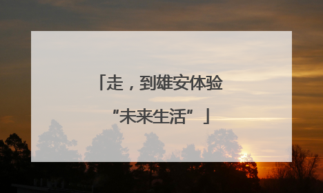 走，到雄安体验“未来生活”
