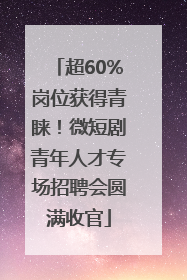 超60%岗位获得青睐！微短剧青年人才专场招聘会圆满收官