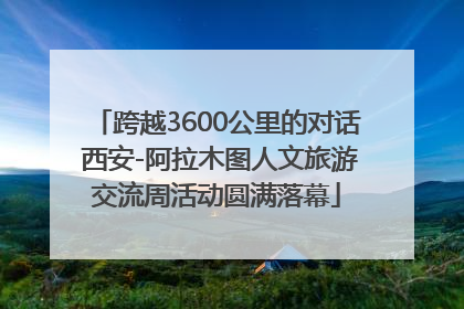 跨越3600公里的对话 西安-阿拉木图人文旅游交流周活动圆满落幕