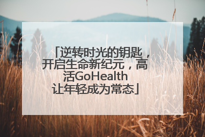 逆转时光的钥匙，开启生命新纪元，高活GoHealth让年轻成为常态