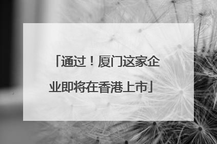 通过！厦门这家企业即将在香港上市