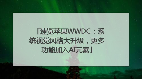 速览苹果WWDC：系统视觉风格大升级，更多功能加入AI元素