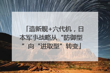 造新舰+六代机，日本军事战略从“防御型”向“进取型”转变