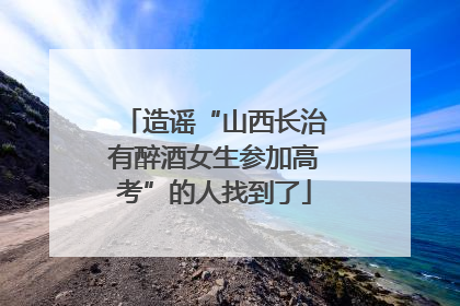 造谣“山西长治有醉酒女生参加高考”的人找到了