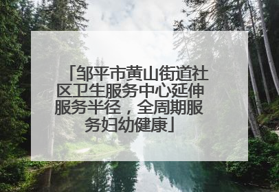 邹平市黄山街道社区卫生服务中心延伸服务半径，全周期服务妇幼健康