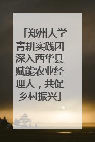 郑州大学青耕实践团深入西华县赋能农业经理人，共促乡村振兴