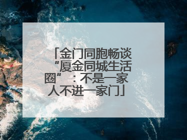 金门同胞畅谈“厦金同城生活圈”：不是一家人不进一家门
