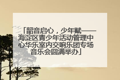 韶音启心，少年赋——海淀区青少年活动管理中心华乐室内交响乐团专场音乐会圆满举办