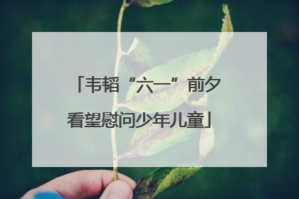 韦韬“六一”前夕看望慰问少年儿童