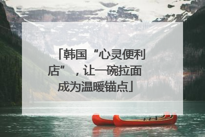 韩国“心灵便利店”，让一碗拉面成为温暖锚点