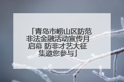 青岛市崂山区防范非法金融活动宣传月启幕 防非才艺大征集邀您参与