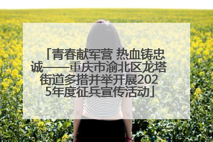 青春献军营 热血铸忠诚——重庆市渝北区龙塔街道多措并举开展2025年度征兵宣传活动