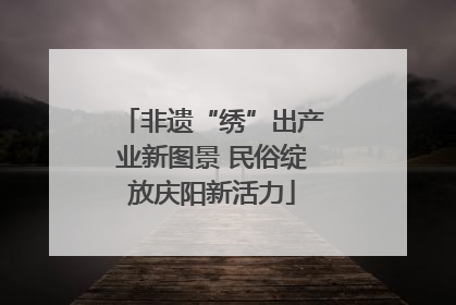非遗“绣”出产业新图景 民俗绽放庆阳新活力