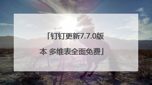 钉钉更新7.7.0版本 多维表全面免费