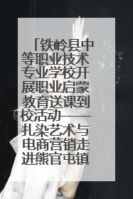 铁岭县中等职业技术专业学校开展职业启蒙教育送课到校活动——扎染艺术与电商营销走进熊官屯镇中心小学