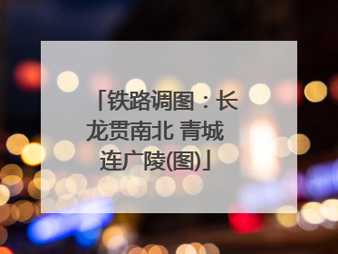 铁路调图：长龙贯南北 青城连广陵(图)
