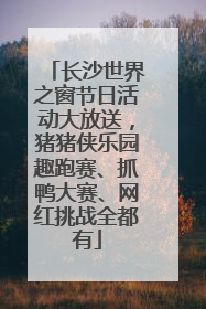 长沙世界之窗节日活动大放送，猪猪侠乐园趣跑赛、抓鸭大赛、网红挑战全都有