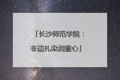 长沙师范学院：非遗扎染润童心