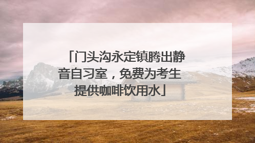 门头沟永定镇腾出静音自习室，免费为考生提供咖啡饮用水