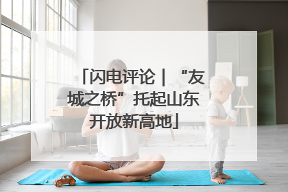 闪电评论｜“友城之桥”托起山东开放新高地