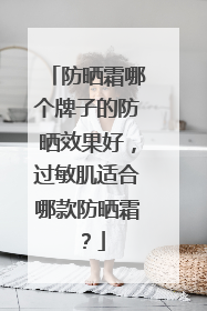 防晒霜哪个牌子的防晒效果好，过敏肌适合哪款防晒霜？