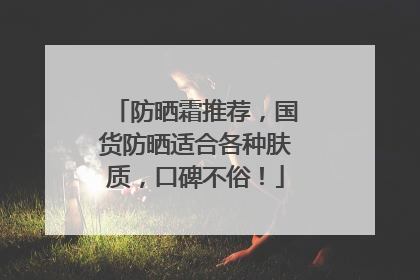 防晒霜推荐，国货防晒适合各种肤质，口碑不俗！
