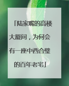 陆家嘴的高楼大厦间，为何会有一座中西合璧的百年老宅